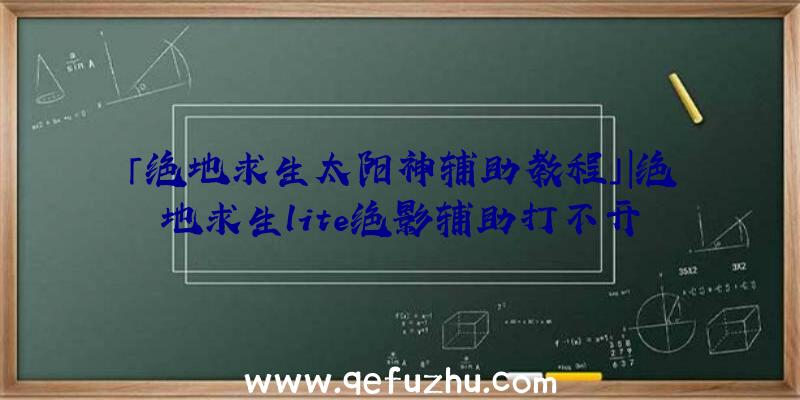 「绝地求生太阳神辅助教程」|绝地求生lite绝影辅助打不开